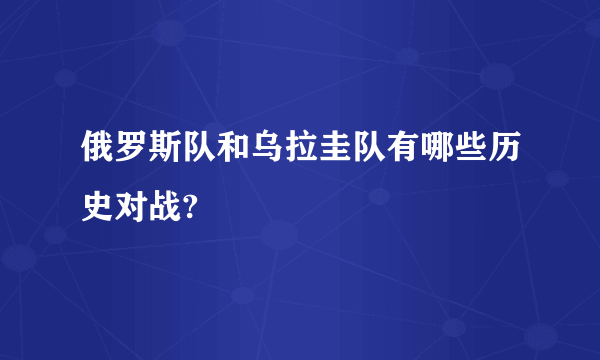 俄罗斯队和乌拉圭队有哪些历史对战?