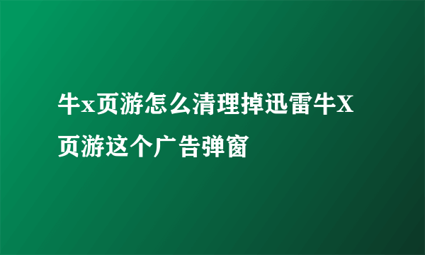 牛x页游怎么清理掉迅雷牛X页游这个广告弹窗