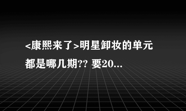 <康熙来了>明星卸妆的单元 都是哪几期?? 要2010年~2012年 间的.