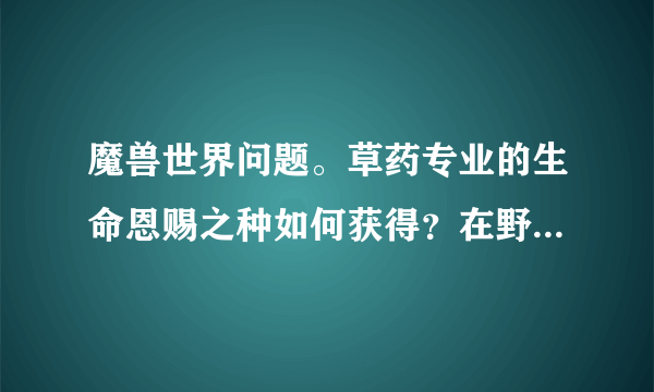 魔兽世界问题。草药专业的生命恩赐之种如何获得？在野外可以用它搞偷袭吗？还是变成花后照样是红名敌对...