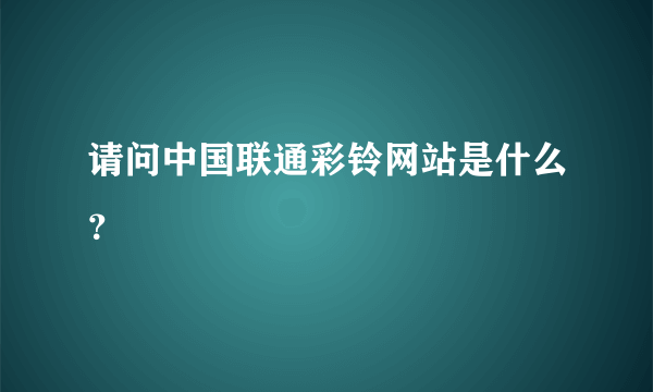 请问中国联通彩铃网站是什么？