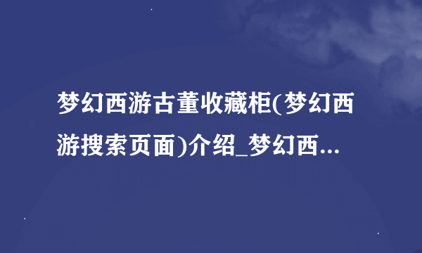 梦幻西游古董收藏柜(梦幻西游搜索页面)介绍_梦幻西游古董收藏柜(梦幻西游搜索页面)是什么