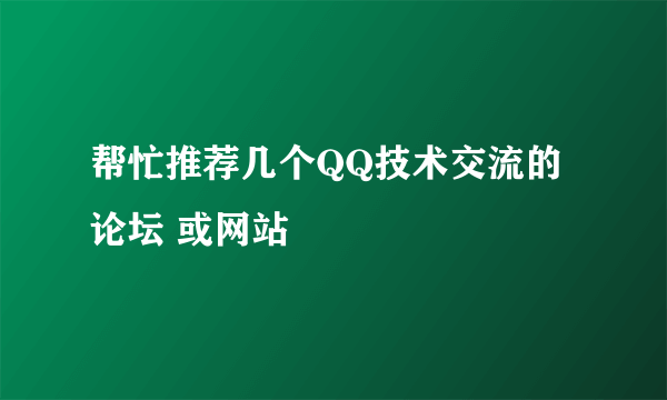 帮忙推荐几个QQ技术交流的论坛 或网站