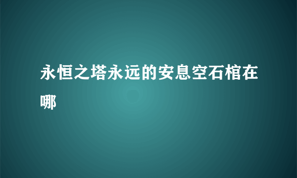 永恒之塔永远的安息空石棺在哪
