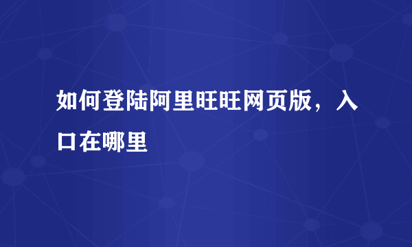 如何登陆阿里旺旺网页版，入口在哪里