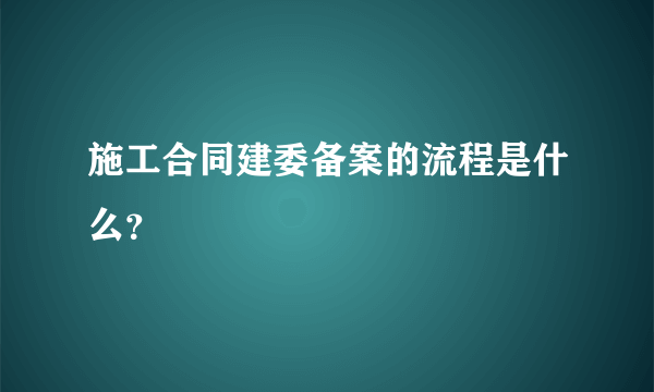 施工合同建委备案的流程是什么？