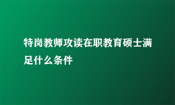 特岗教师攻读在职教育硕士满足什么条件