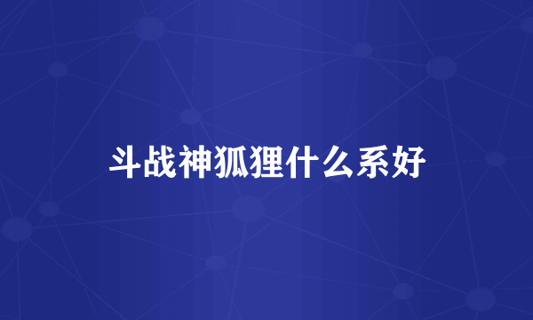 斗战神狐狸什么系好