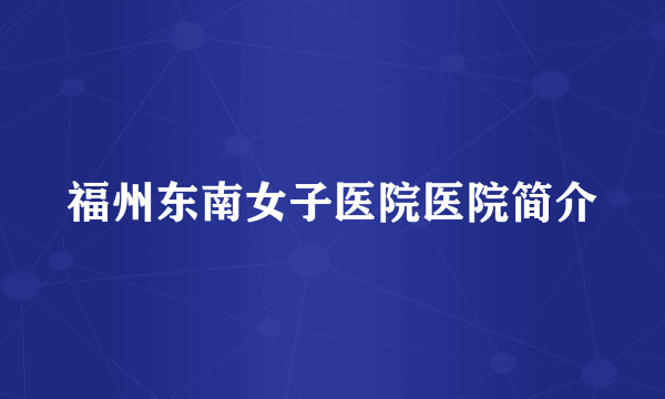福州东南女子医院医院简介
