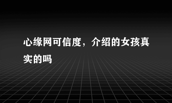 心缘网可信度，介绍的女孩真实的吗