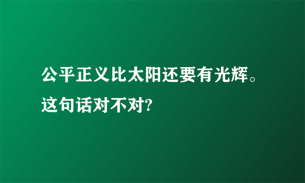 公平正义比太阳还要有光辉。这句话对不对?
