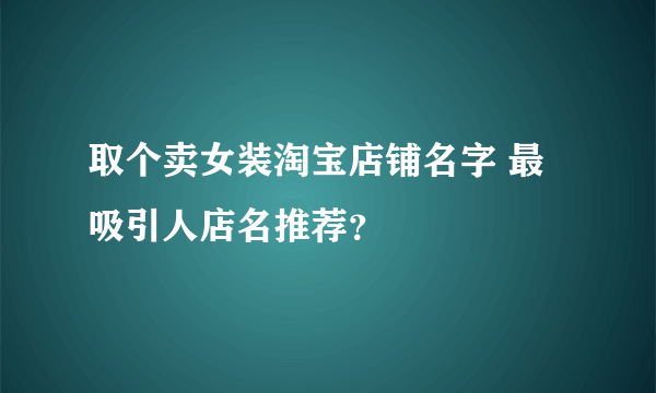 取个卖女装淘宝店铺名字 最吸引人店名推荐？