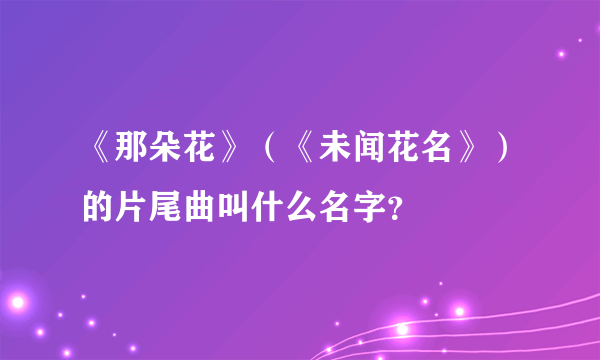 《那朵花》（《未闻花名》）的片尾曲叫什么名字？