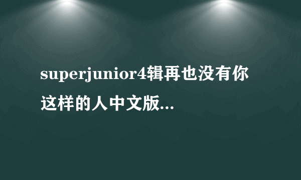 superjunior4辑再也没有你这样的人中文版的歌词要能对着唱的那种