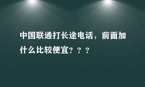 中国联通打长途电话，前面加什么比较便宜？？？
