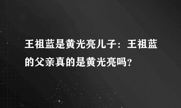 王祖蓝是黄光亮儿子：王祖蓝的父亲真的是黄光亮吗？