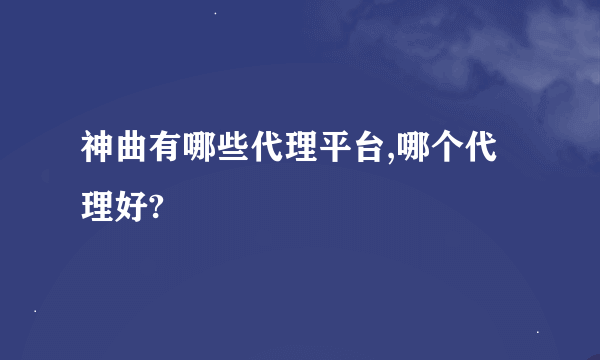 神曲有哪些代理平台,哪个代理好?