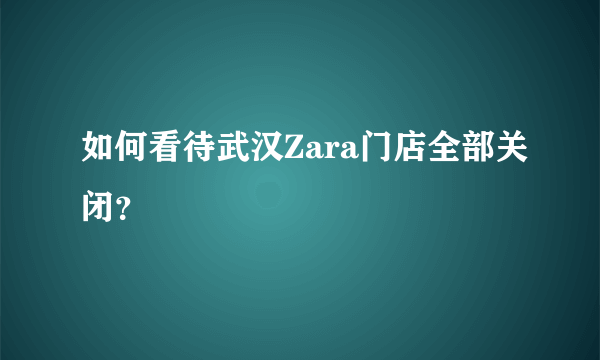 如何看待武汉Zara门店全部关闭？