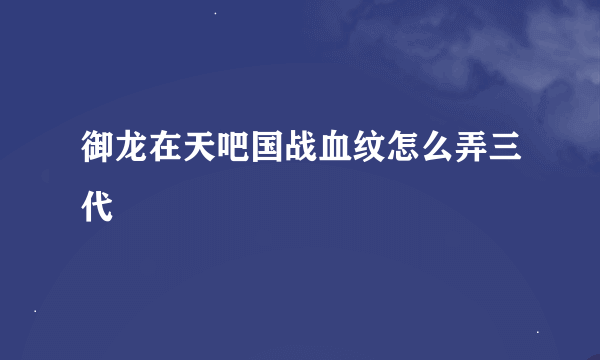 御龙在天吧国战血纹怎么弄三代