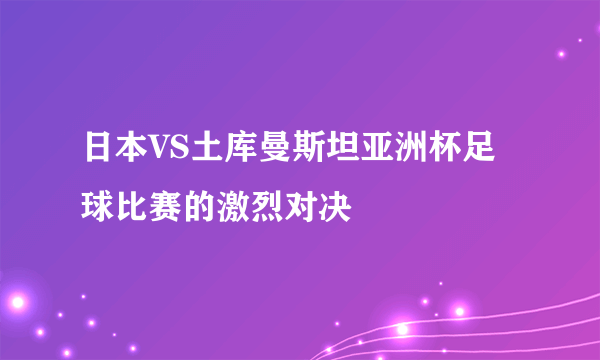 日本VS土库曼斯坦亚洲杯足球比赛的激烈对决