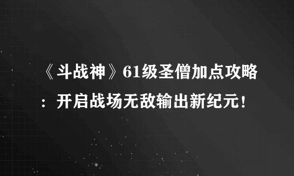 《斗战神》61级圣僧加点攻略：开启战场无敌输出新纪元！