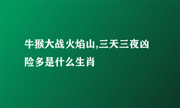 牛猴大战火焰山,三天三夜凶险多是什么生肖