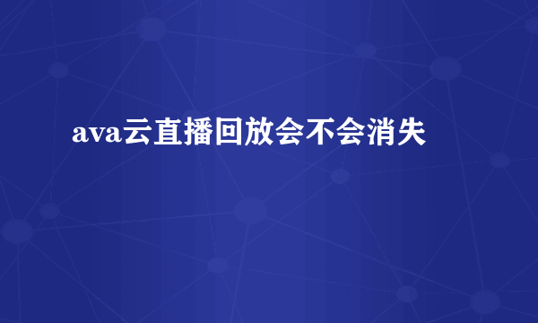 ava云直播回放会不会消失