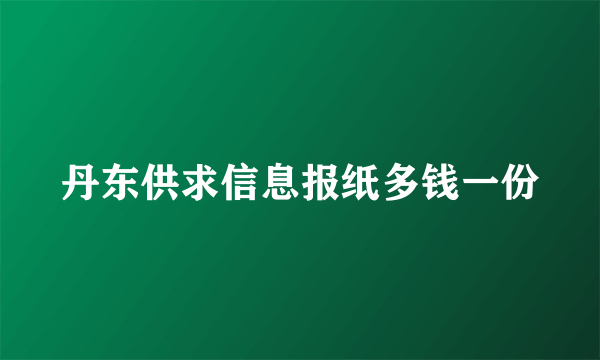 丹东供求信息报纸多钱一份