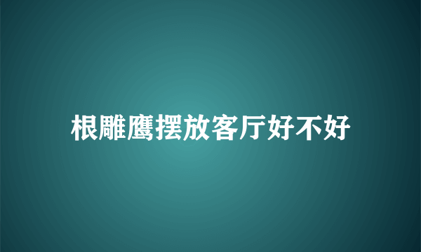 根雕鹰摆放客厅好不好