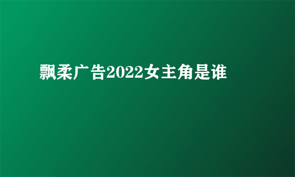 飘柔广告2022女主角是谁