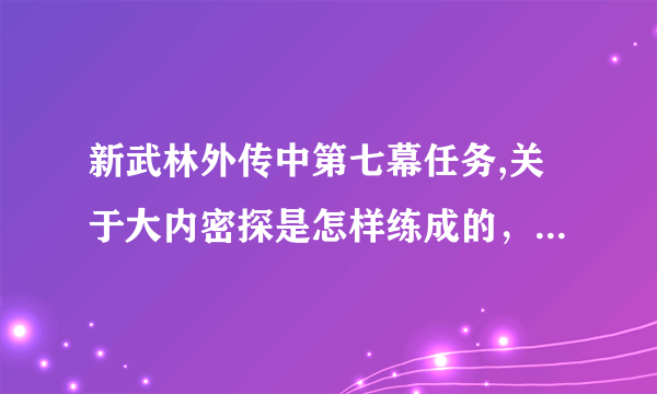 新武林外传中第七幕任务,关于大内密探是怎样练成的，大内密探凌凌恭现身说法是怎么过的？