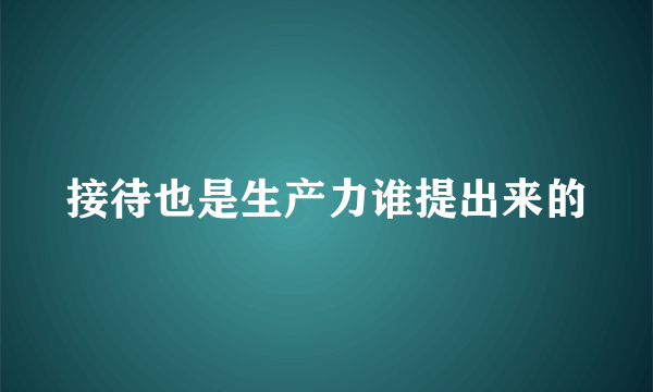 接待也是生产力谁提出来的