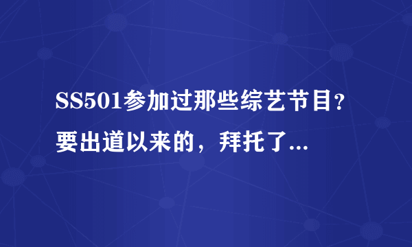 SS501参加过那些综艺节目？要出道以来的，拜托了，最好详细点