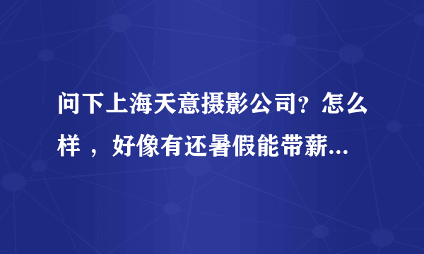问下上海天意摄影公司？怎么样 ，好像有还暑假能带薪休3个月，不知道真的假的，会不会是骗子公司啊