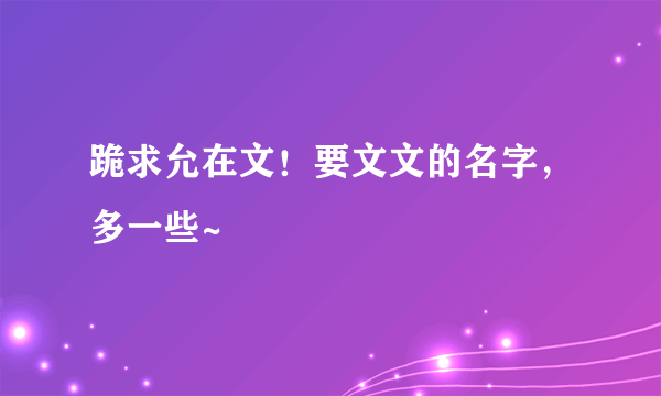 跪求允在文！要文文的名字，多一些~