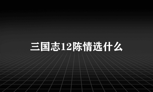 三国志12陈情选什么