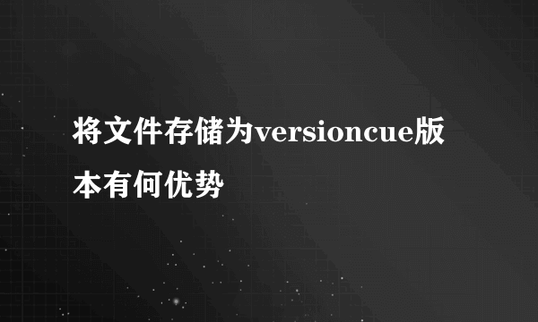 将文件存储为versioncue版本有何优势