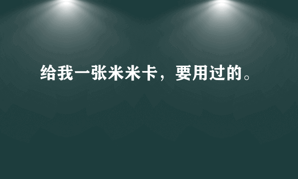 给我一张米米卡，要用过的。