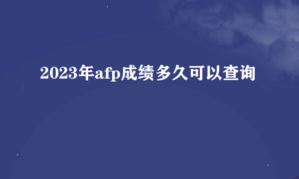2023年afp成绩多久可以查询