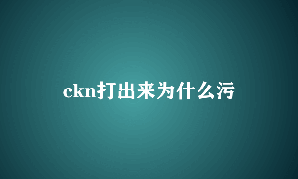 ckn打出来为什么污