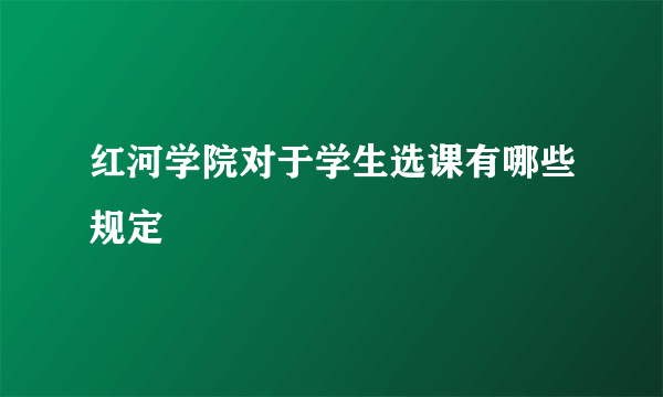 红河学院对于学生选课有哪些规定