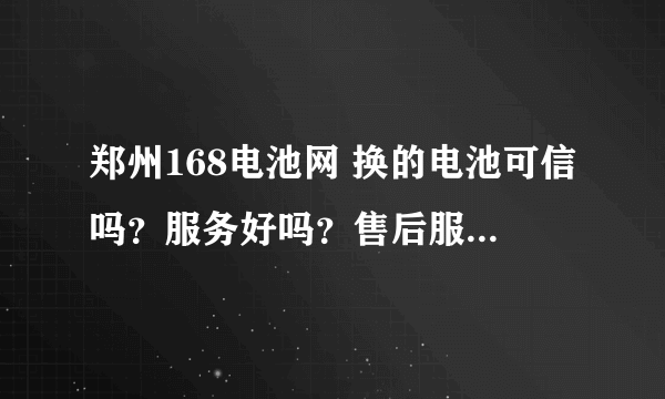 郑州168电池网 换的电池可信吗？服务好吗？售后服务怎么保证？