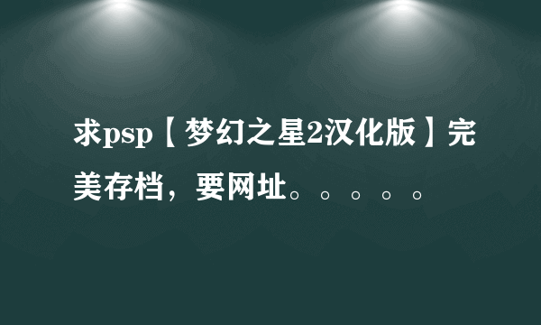 求psp【梦幻之星2汉化版】完美存档，要网址。。。。。