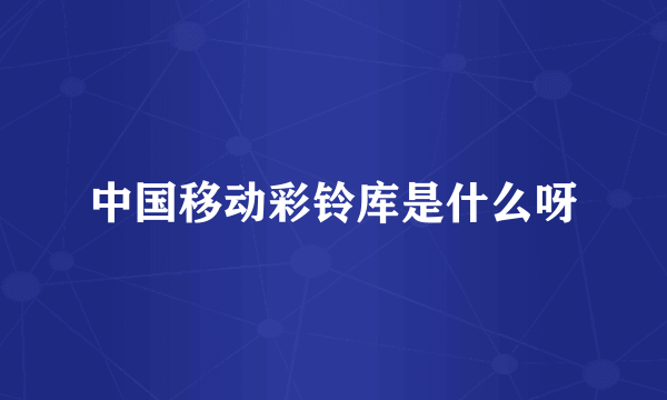 中国移动彩铃库是什么呀