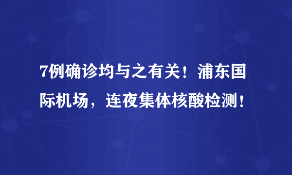 7例确诊均与之有关！浦东国际机场，连夜集体核酸检测！
