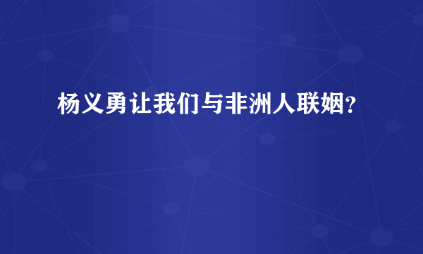 杨义勇让我们与非洲人联姻？