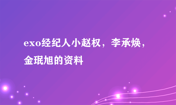 exo经纪人小赵权，李承焕，金珉旭的资料