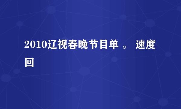 2010辽视春晚节目单 。 速度回