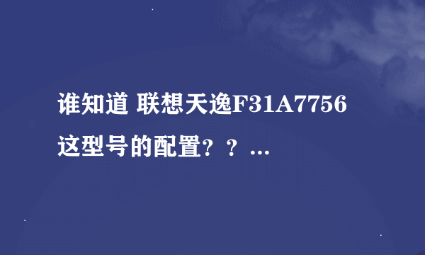 谁知道 联想天逸F31A7756 这型号的配置???急急急!!!