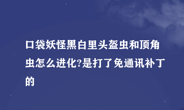 口袋妖怪黑白里头盔虫和顶角虫怎么进化?是打了免通讯补丁的